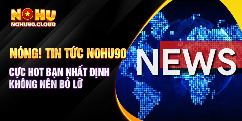 Nóng! Tin tức Nohu90 cực hot bạn nhất định không nên bỏ lỡ