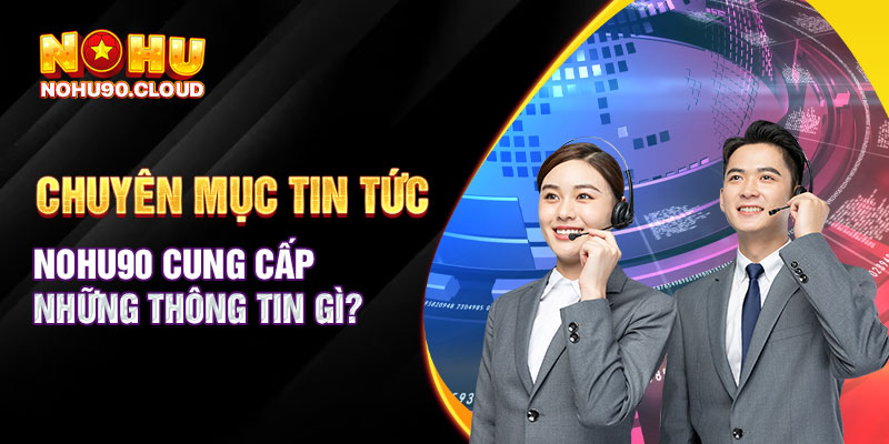 Chuyên mục tin tức Nohu90 cung cấp những thông tin gì?